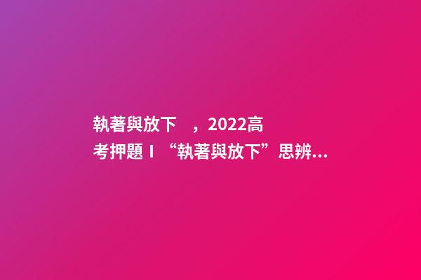 執著與放下，2022高考押題Ⅰ“執著與放下”思辨式金題范文《執著在左